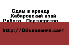 Сдам в аренду  - Хабаровский край Работа » Партнёрство   